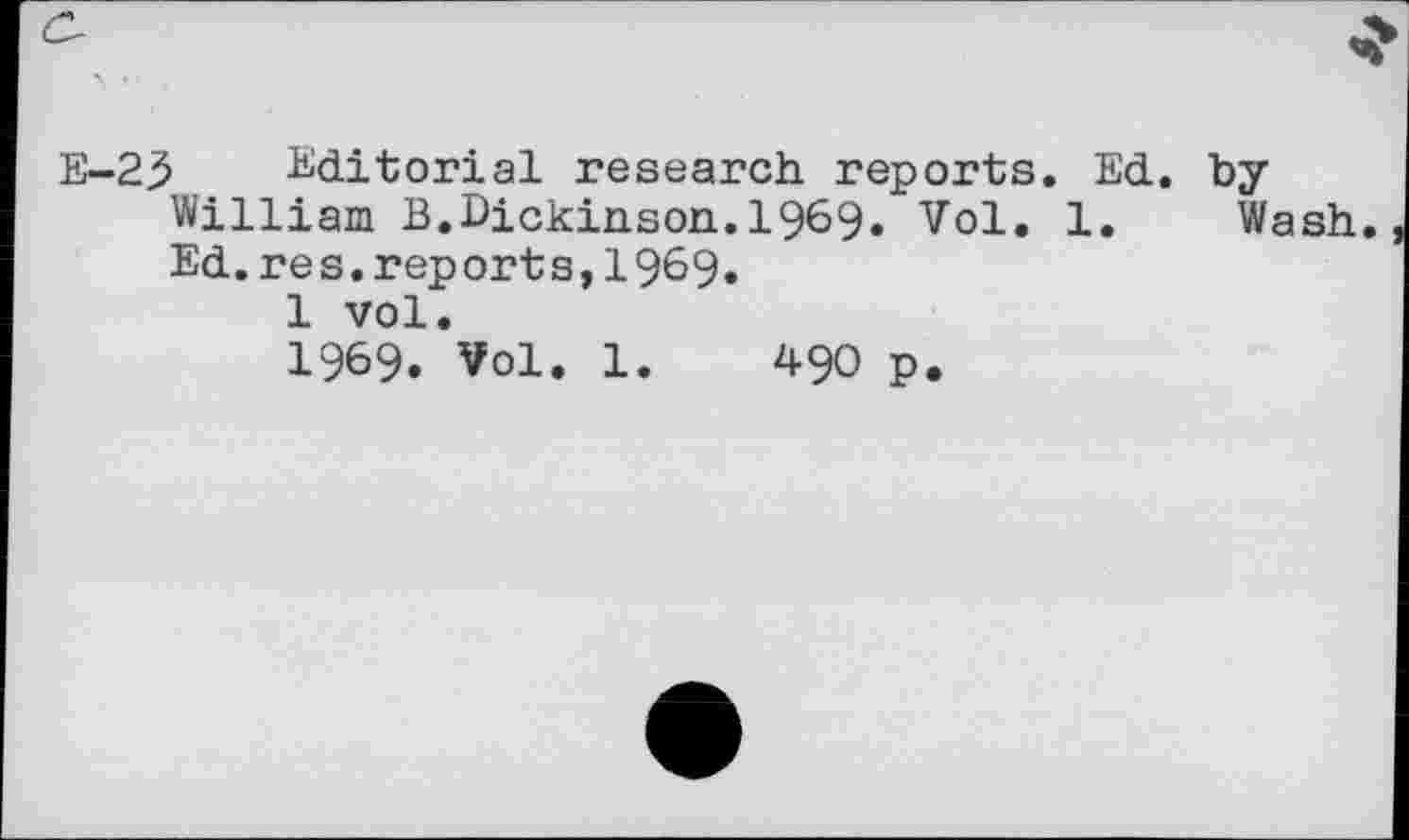 ﻿E-2^ Editorial research reports. Ed. by William B.Dickinson.19^9» Vol. 1. Wash. Ed. res. reports, 19^9»
1 vol.
1969. Vol. 1.	490 p.